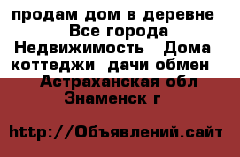 продам дом в деревне - Все города Недвижимость » Дома, коттеджи, дачи обмен   . Астраханская обл.,Знаменск г.